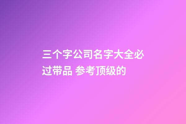 三个字公司名字大全必过带品 参考顶级的-第1张-公司起名-玄机派